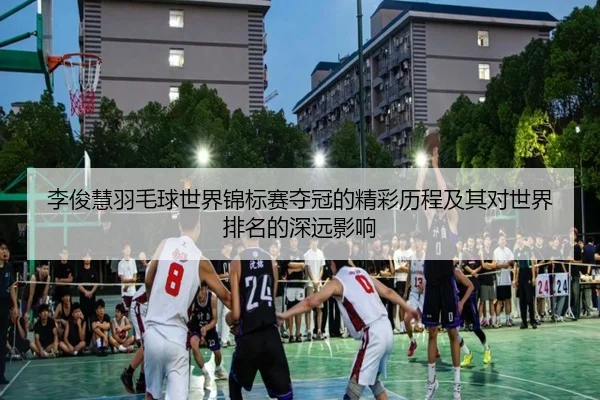 李俊慧羽毛球世界锦标赛夺冠的精彩历程及其对世界排名的深远影响 | Lesi